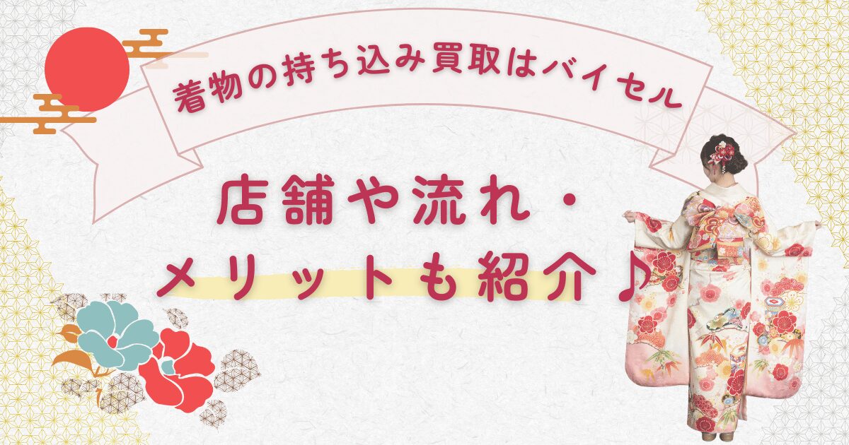 着物の持ち込み買取はバイセル！店舗や流れ・メリットも紹介♪